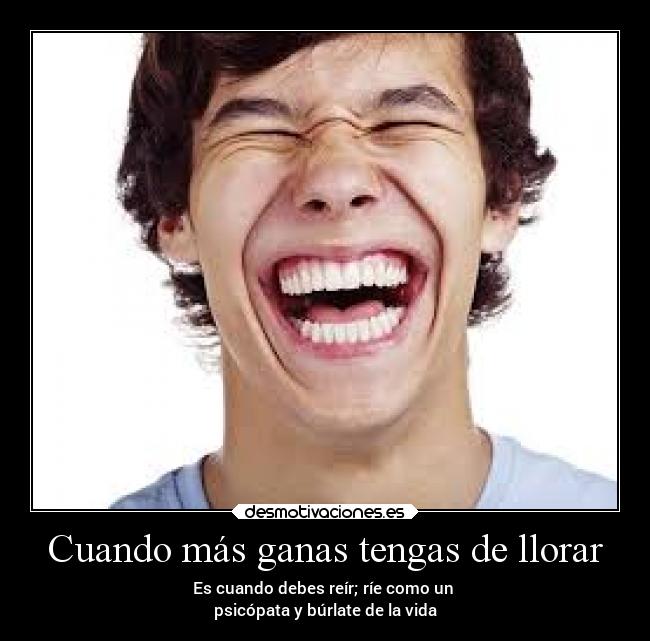 Cuando más ganas tengas de llorar - Es cuando debes reír; ríe como un
psicópata y búrlate de la vida