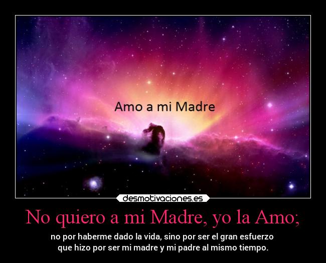No quiero a mi Madre, yo la Amo; - no por haberme dado la vida, sino por ser el gran esfuerzo 
que hizo por ser mi madre y mi padre al mismo tiempo.