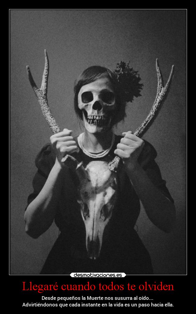 Llegaré cuando todos te olviden - Desde pequeños la Muerte nos susurra al oído... 
Advirtiéndonos que cada instante en la vida es un paso hacia ella.