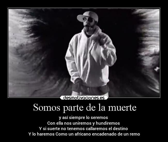 Somos parte de la muerte - y así siempre lo seremos 
Con ella nos uniremos y hundiremos 
Y si suerte no tenemos callaremos el destino 
Y lo haremos Como un africano encadenado de un remo