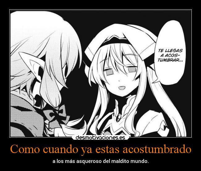 Como cuando ya estas acostumbrado - a los más asqueroso del maldito mundo.