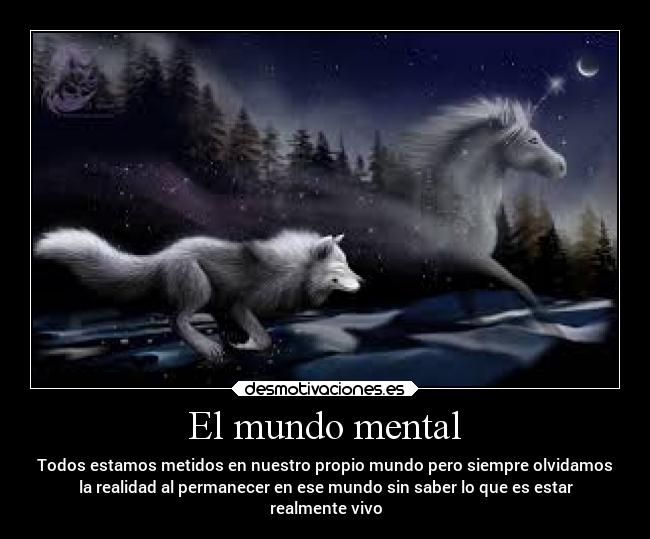 El mundo mental - Todos estamos metidos en nuestro propio mundo pero siempre olvidamos
la realidad al permanecer en ese mundo sin saber lo que es estar
realmente vivo