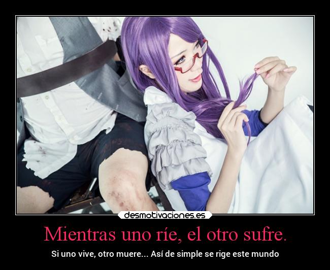 Mientras uno ríe, el otro sufre. - Si uno vive, otro muere... Así de simple se rige este mundo