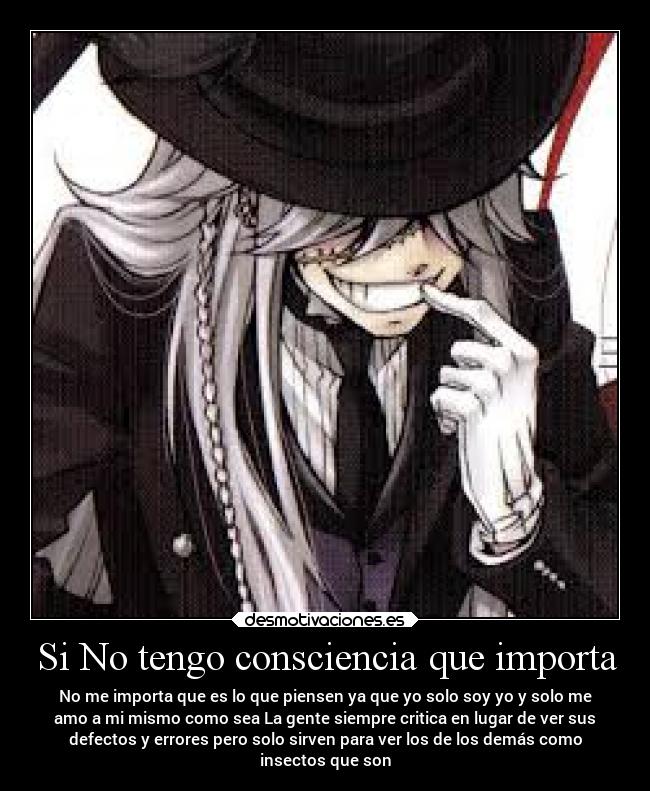 Si No tengo consciencia que importa - No me importa que es lo que piensen ya que yo solo soy yo y solo me
amo a mi mismo como sea La gente siempre critica en lugar de ver sus
defectos y errores pero solo sirven para ver los de los demás como
insectos que son