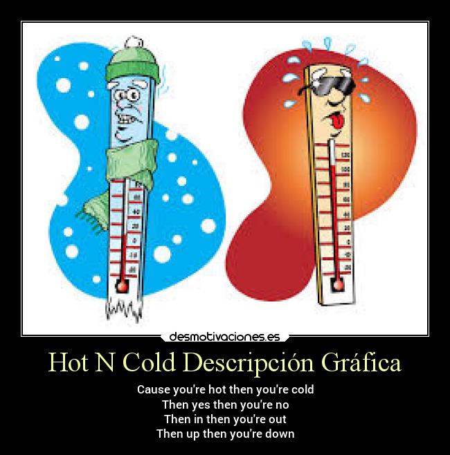 Hot N Cold Descripción Gráfica - Cause youre hot then youre cold
Then yes then youre no
Then in then youre out
Then up then youre down
