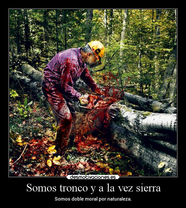 Somos tronco y a la vez sierra - Somos doble moral por naturaleza.