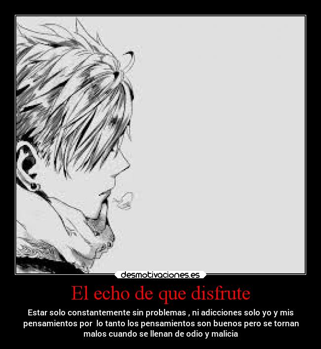 El echo de que disfrute - Estar solo constantemente sin problemas , ni adicciones solo yo y mis
pensamientos por  lo tanto los pensamientos son buenos pero se tornan
malos cuando se llenan de odio y malicia