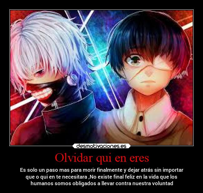 Olvidar qui en eres - Es solo un paso mas para morir finalmente y dejar atrás sin importar
que o qui en te necesitara ,No existe final feliz en la vida que los
humanos somos obligados a llevar contra nuestra voluntad