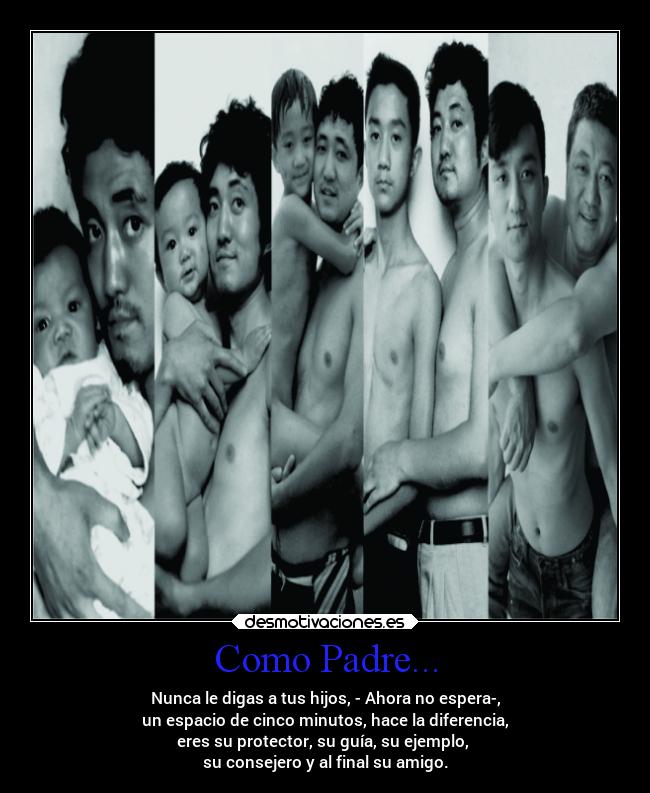 Como Padre... - Nunca le digas a tus hijos, - Ahora no espera-,
un espacio de cinco minutos, hace la diferencia,
eres su protector, su guía, su ejemplo, 
su consejero y al final su amigo.
