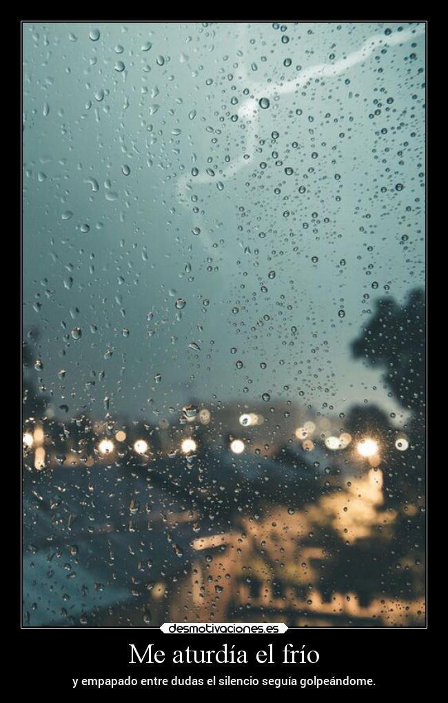 Me aturdía el frío - y empapado entre dudas el silencio seguía golpeándome.
