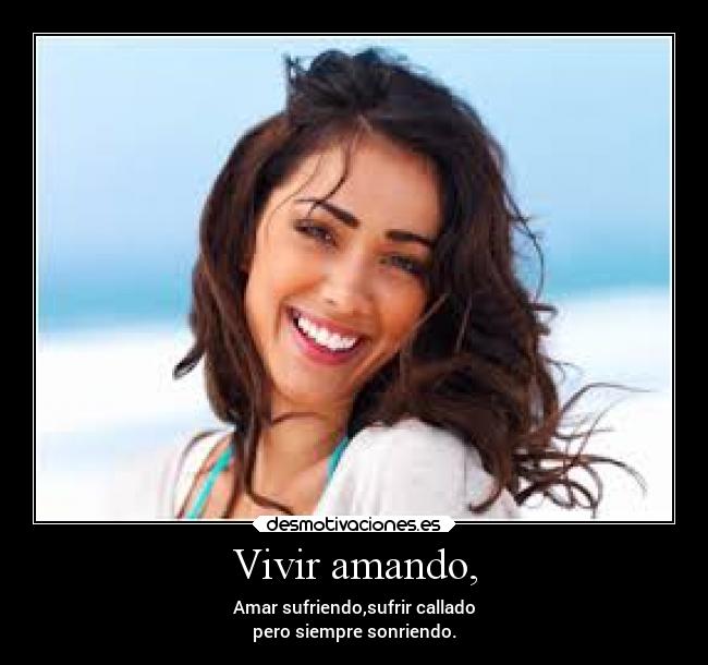 Vivir amando, - Amar sufriendo,sufrir callado
pero siempre sonriendo.