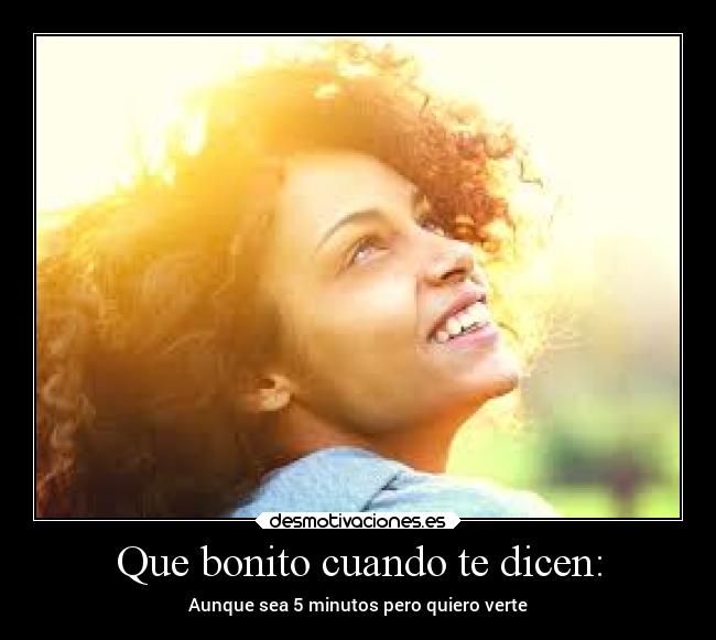 Que bonito cuando te dicen: - Aunque sea 5 minutos pero quiero verte
