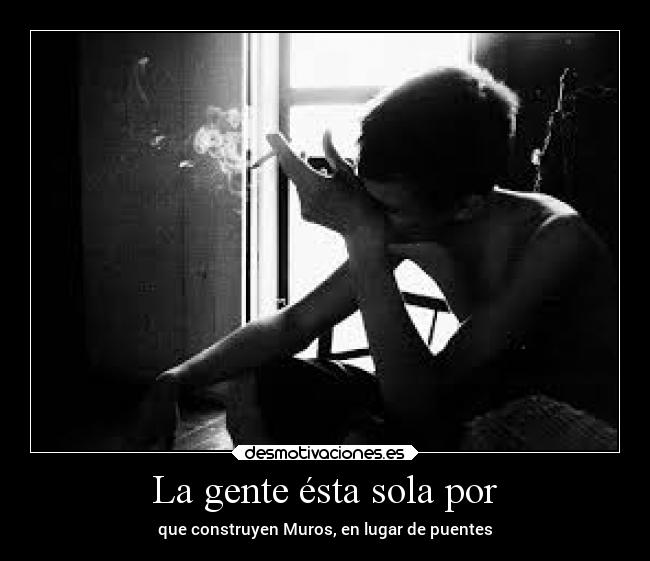 La gente ésta sola por - que construyen Muros, en lugar de puentes