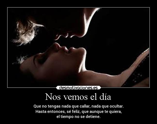 Nos vemos el día - Que no tengas nada que callar, nada que ocultar.
Hasta entonces, sé feliz, que aunque te quiera,
el tiempo no se detiene.