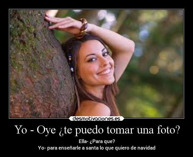 Yo - Oye ¿te puedo tomar una foto? - Ella- ¿Para que?
Yo- para enseñarle a santa lo que quiero de navidad