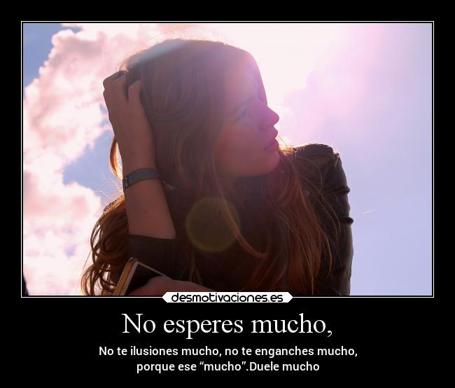 No esperes mucho, - No te ilusiones mucho, no te enganches mucho,
porque ese “mucho”.Duele mucho