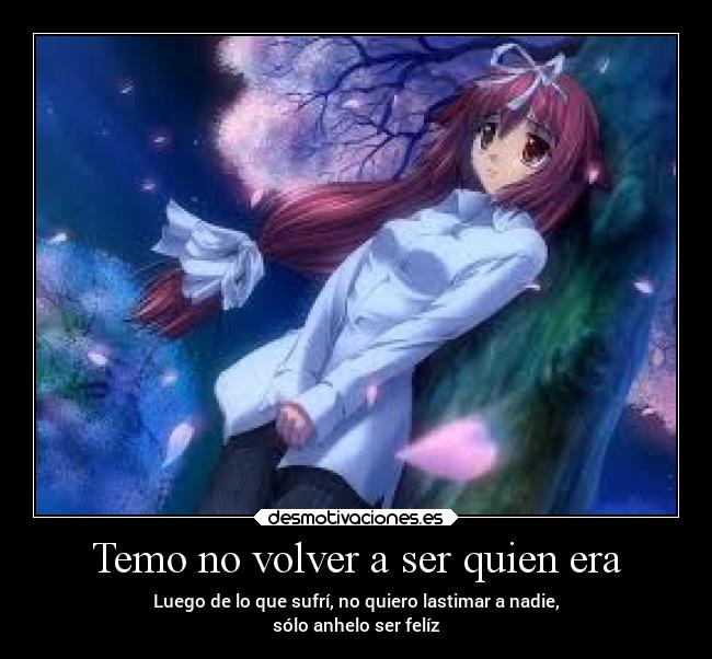 Temo no volver a ser quien era - Luego de lo que sufrí, no quiero lastimar a nadie,
sólo anhelo ser felíz