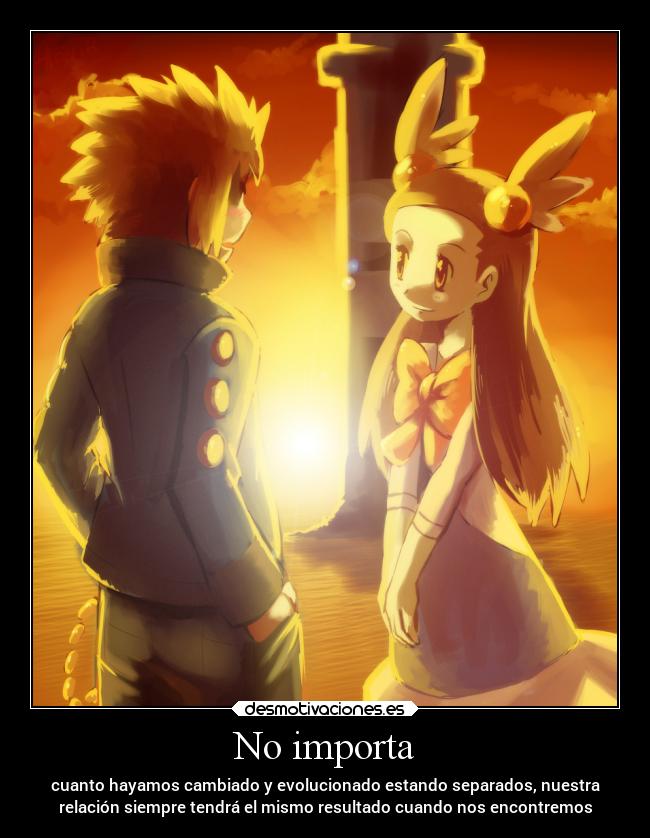 No importa - cuanto hayamos cambiado y evolucionado estando separados, nuestra
relación siempre tendrá el mismo resultado cuando nos encontremos
