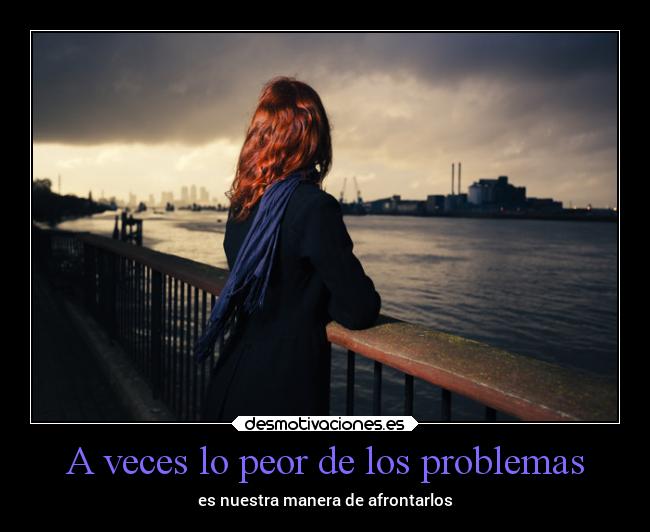 A veces lo peor de los problemas - es nuestra manera de afrontarlos