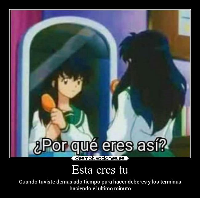 Esta eres tu - Cuando tuviste demasiado tiempo para hacer deberes y los terminas
haciendo el ultimo minuto