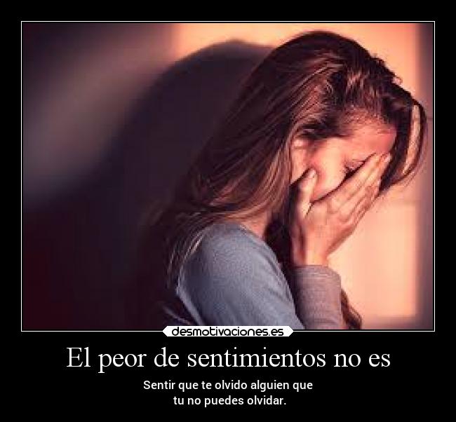 El peor de sentimientos no es - Sentir que te olvido alguien que
tu no puedes olvidar.