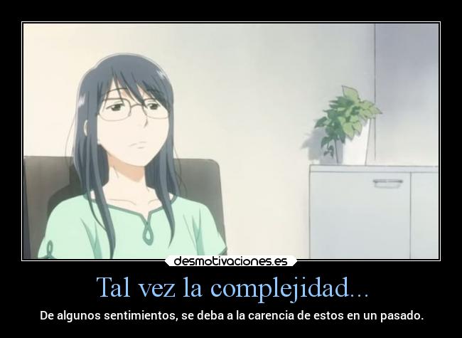 Tal vez la complejidad... - De algunos sentimientos, se deba a la carencia de estos en un pasado.