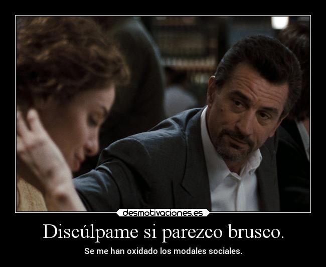 Discúlpame si parezco brusco. - Se me han oxidado los modales sociales.