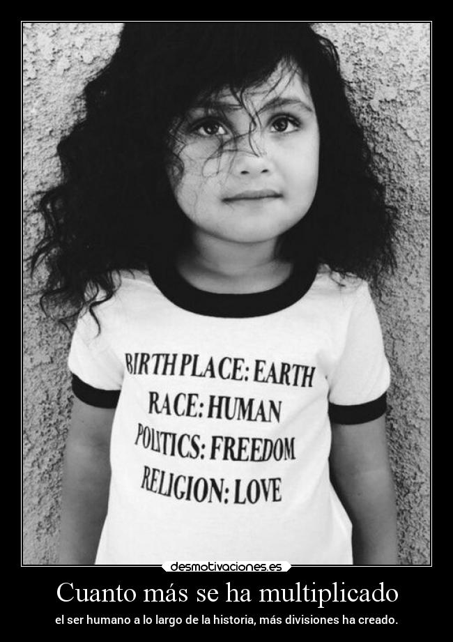 Cuanto más se ha multiplicado - el ser humano a lo largo de la historia, más divisiones ha creado.