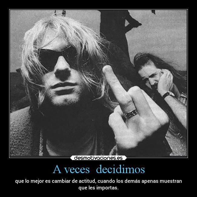A veces decidimos - que lo mejor es cambiar de actitud, cuando los demás apenas muestran
que les importas.