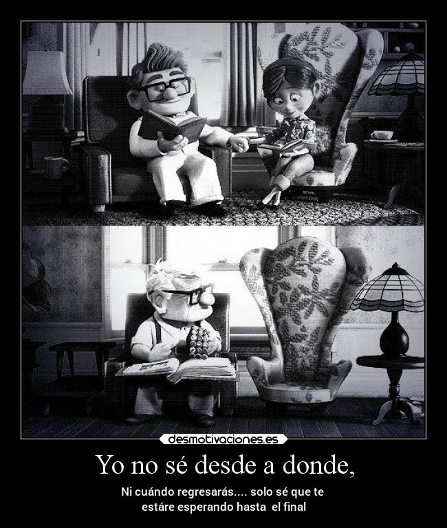 Yo no sé desde a donde, - Ni cuándo regresarás.... solo sé que te
estáre esperando hasta el final