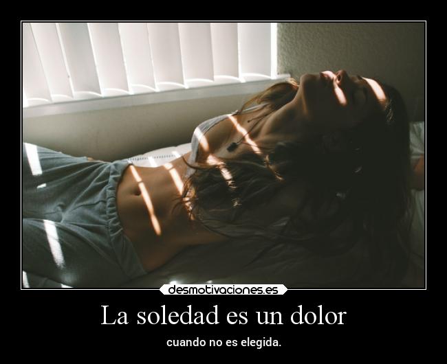 La soledad es un dolor - cuando no es elegida.