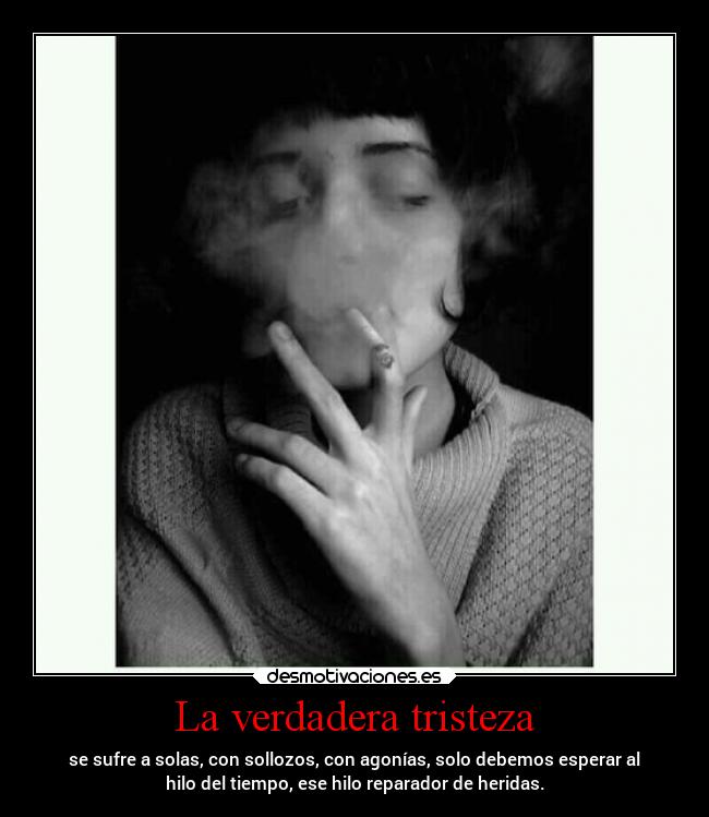 La verdadera tristeza - se sufre a solas, con sollozos, con agonías, solo debemos esperar al
hilo del tiempo, ese hilo reparador de heridas.