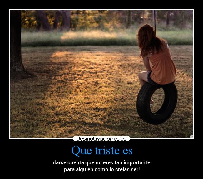 Que triste es - darse cuenta que no eres tan importante
para alguien como lo creías ser!
