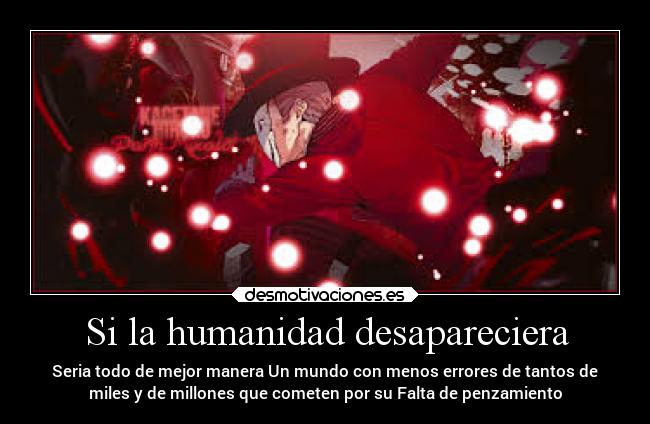 Si la humanidad desapareciera - Seria todo de mejor manera Un mundo con menos errores de tantos de
miles y de millones que cometen por su Falta de penzamiento