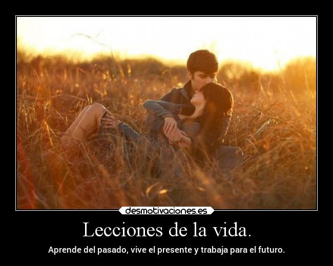 Lecciones de la vida. - Aprende del pasado, vive el presente y trabaja para el futuro.