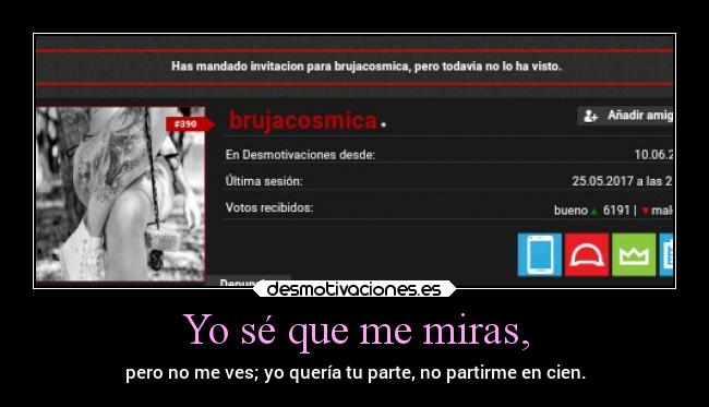 Yo sé que me miras, - pero no me ves; yo quería tu parte, no partirme en cien.