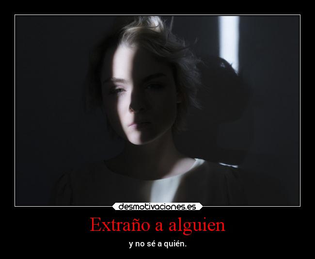 Extraño a alguien - y no sé a quién.