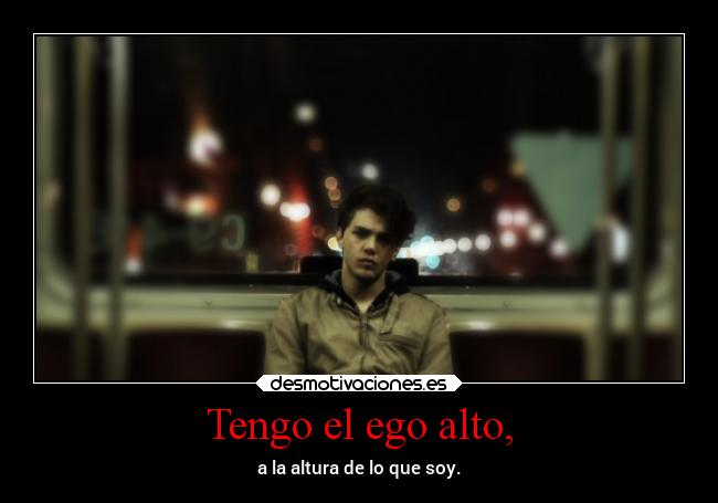 Tengo el ego alto, - a la altura de lo que soy.
