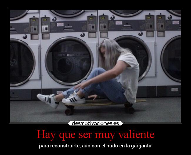 Hay que ser muy valiente - para reconstruirte, aún con el nudo en la garganta.