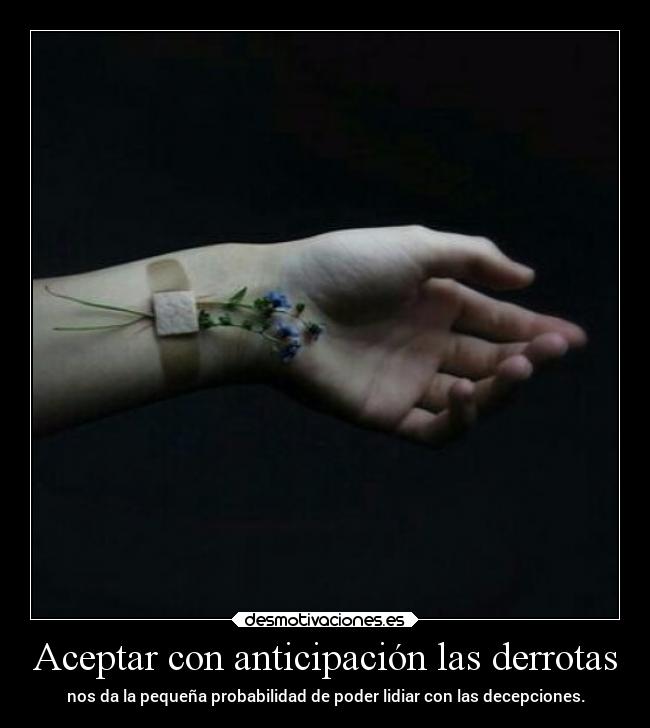 Aceptar con anticipación las derrotas - nos da la pequeña probabilidad de poder lidiar con las decepciones.