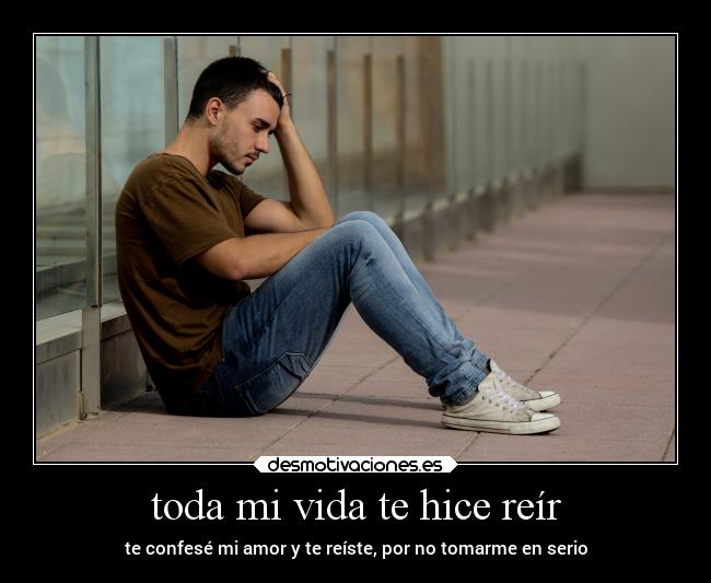 toda mi vida te hice reír - te confesé mi amor y te reíste, por no tomarme en serio