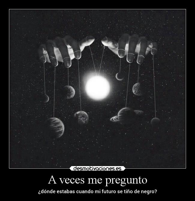 A veces me pregunto - ¿dónde estabas cuando mi futuro se tiño de negro?