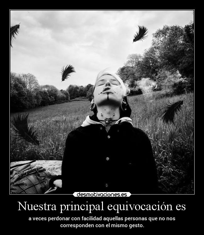 Nuestra principal equivocación es - a veces perdonar con facilidad aquellas personas que no nos
corresponden con el mismo gesto.