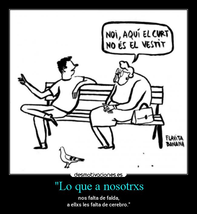 Lo que a nosotrxs - nos falta de falda,
a ellxs les falta de cerebro.