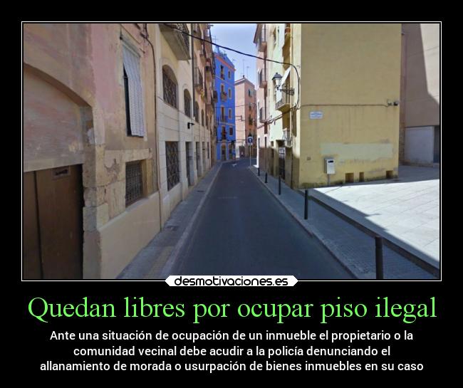 Quedan libres por ocupar piso ilegal - Ante una situación de ocupación de un inmueble el propietario o la
comunidad vecinal debe acudir a la policía denunciando el
allanamiento de morada o usurpación de bienes inmuebles en su caso