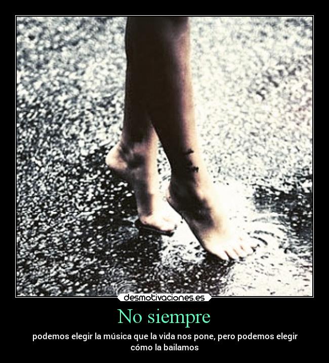 No siempre - podemos elegir la música que la vida nos pone, pero podemos elegir
cómo la bailamos