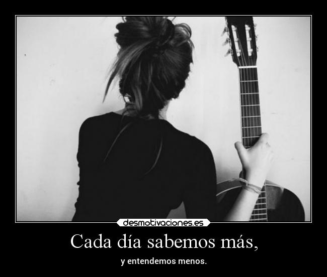 Cada día sabemos más, - y entendemos menos.