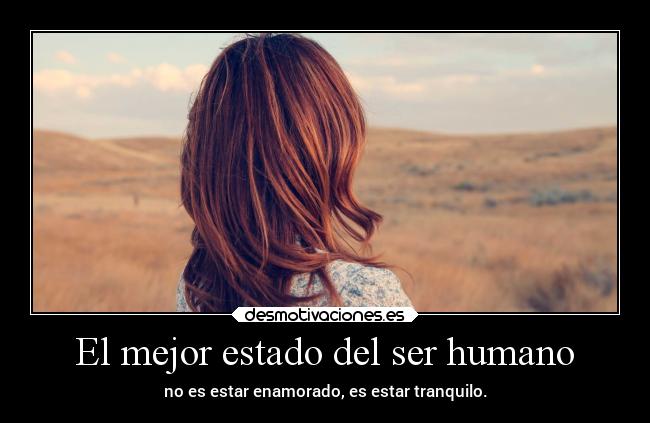 El mejor estado del ser humano - no es estar enamorado, es estar tranquilo.