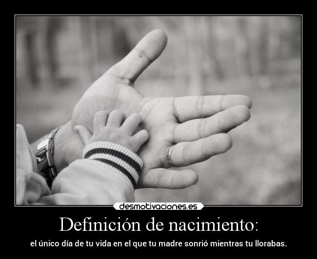 Definición de nacimiento: - el único día de tu vida en el que tu madre sonrió mientras tu llorabas.