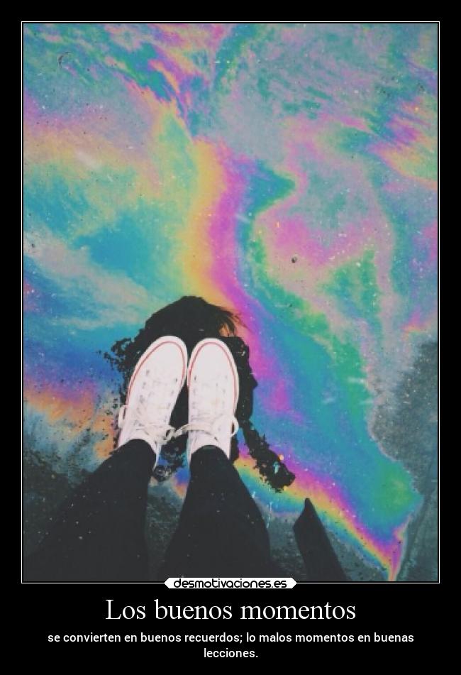 Los buenos momentos - se convierten en buenos recuerdos; lo malos momentos en buenas
lecciones.